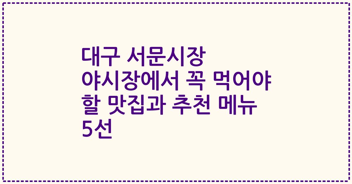 대구 서문시장 야시장에서 꼭 먹어야 할 맛집과 추천 메뉴 5선