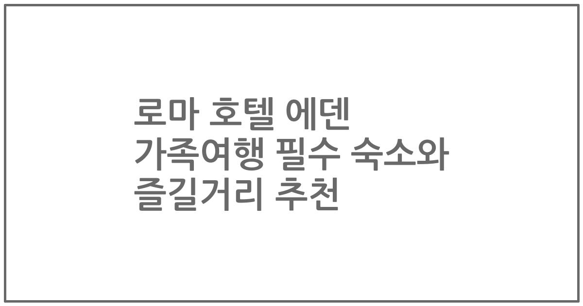 로마 호텔 에덴 가족여행 필수 숙소와 즐길거리 추천