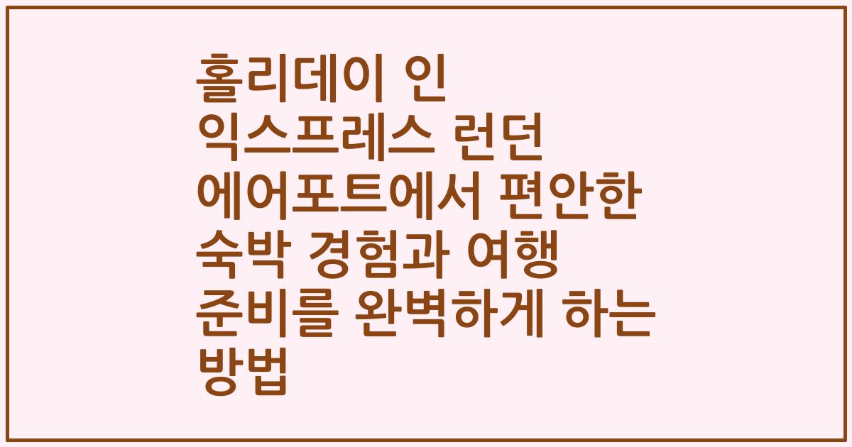 홀리데이 인 익스프레스 런던 에어포트에서 편안한 숙박 경험과 여행 준비를 완벽하게 하는 방법