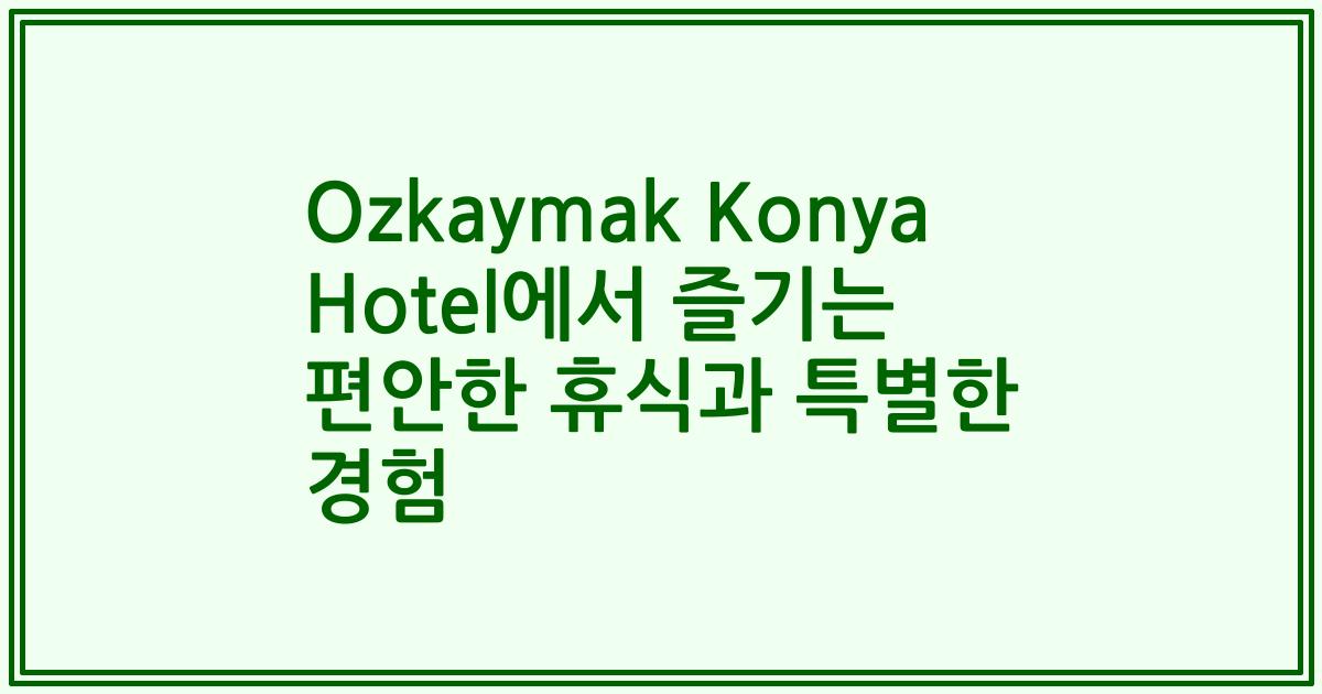 Ozkaymak Konya Hotel에서 즐기는 편안한 휴식과 특별한 경험