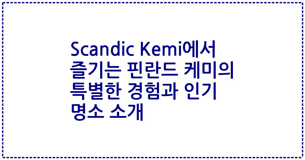 Scandic Kemi에서 즐기는 핀란드 케미의 특별한 경험과 인기 명소 소개