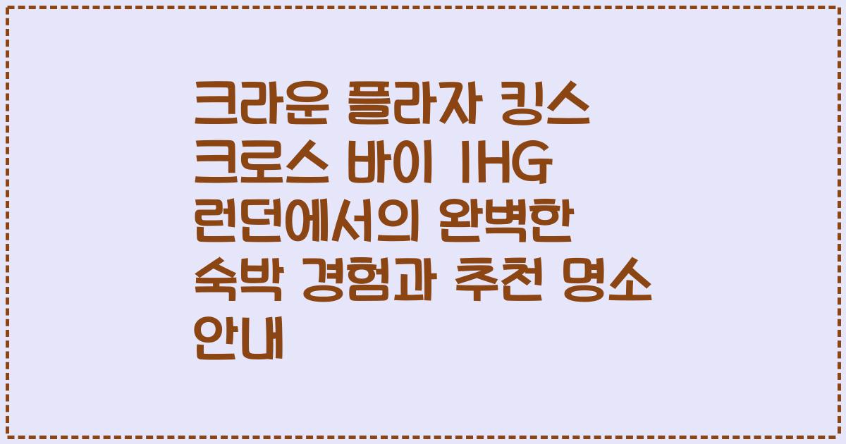 크라운 플라자 킹스 크로스 바이 IHG 런던에서의 완벽한 숙박 경험과 추천 명소 안내