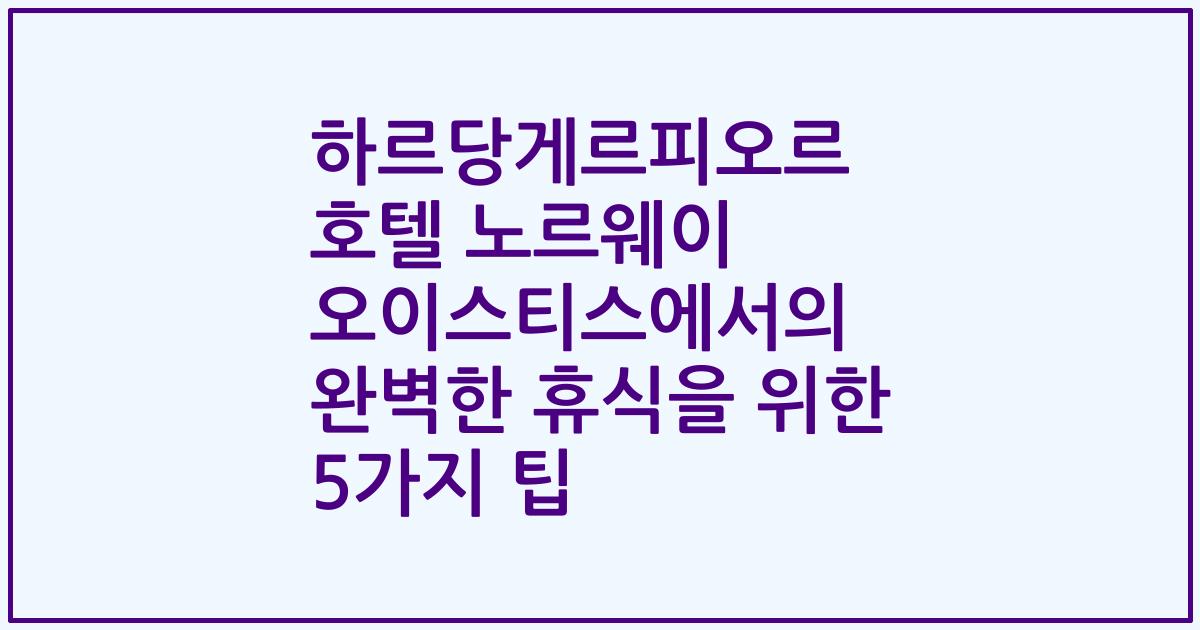 하르당게르피오르 호텔 노르웨이 오이스티스에서의 완벽한 휴식을 위한 5가지 팁
