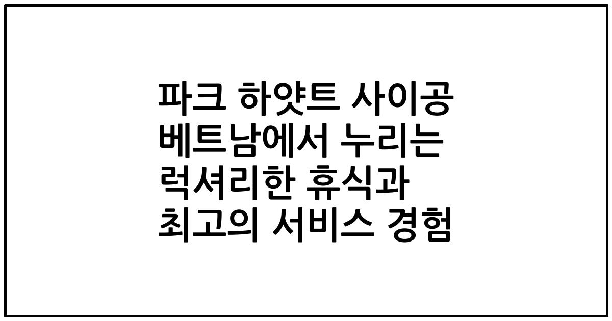 파크 하얏트 사이공 베트남에서 누리는 럭셔리한 휴식과 최고의 서비스 경험