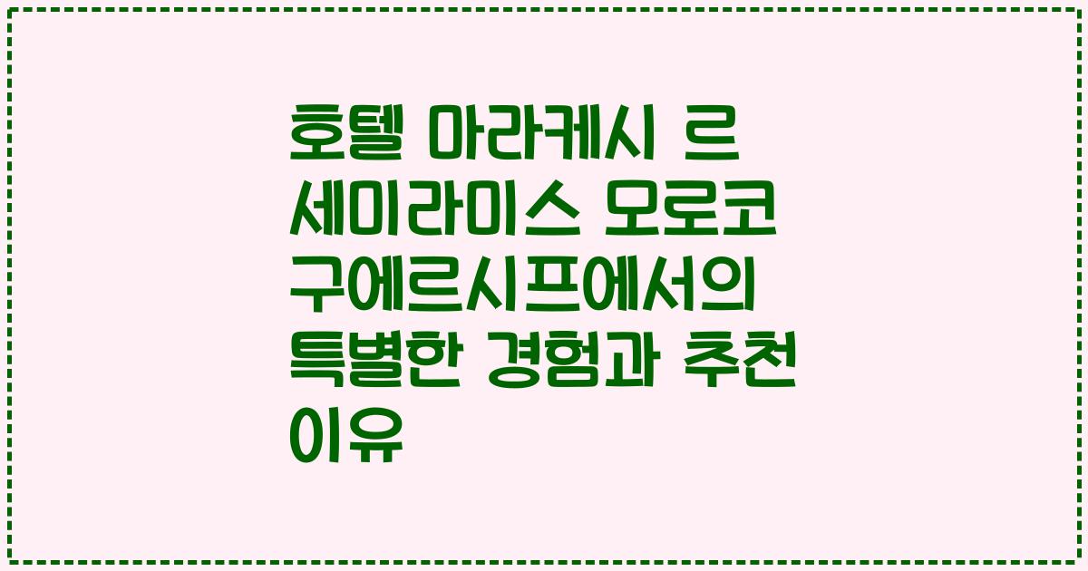 호텔 마라케시 르 세미라미스 모로코 구에르시프에서의 특별한 경험과 추천 이유