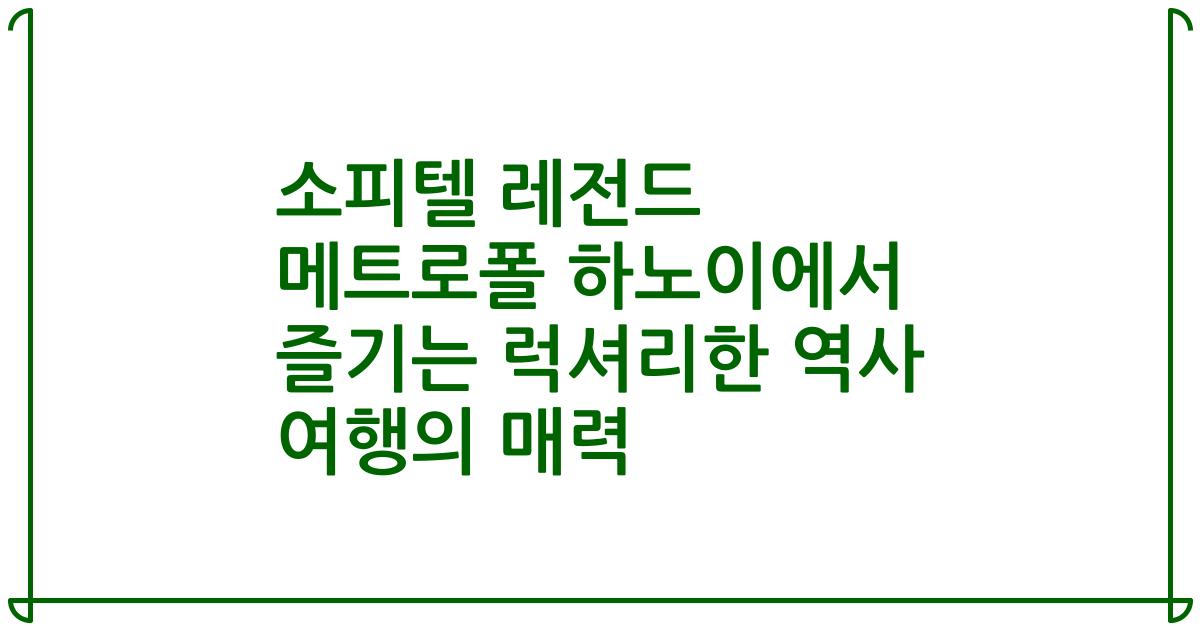소피텔 레전드 메트로폴 하노이에서 즐기는 럭셔리한 역사 여행의 매력