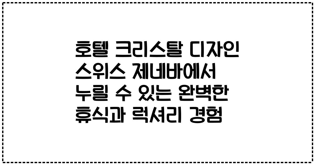 호텔 크리스탈 디자인 스위스 제네바에서 누릴 수 있는 완벽한 휴식과 럭셔리 경험