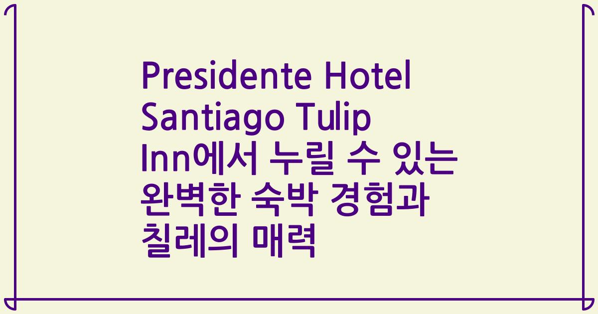 Presidente Hotel Santiago Tulip Inn에서 누릴 수 있는 완벽한 숙박 경험과 칠레의 매력
