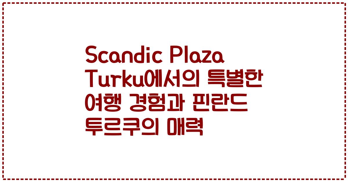 Scandic Plaza Turku에서의 특별한 여행 경험과 핀란드 투르쿠의 매력