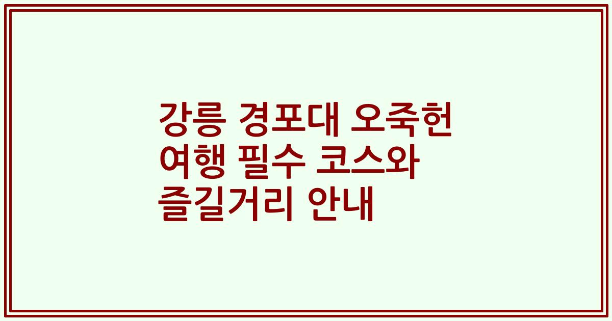 강릉 경포대 오죽헌 여행 필수 코스와 즐길거리 안내