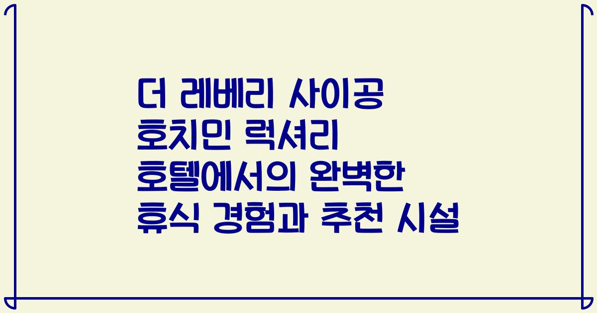 더 레베리 사이공 호치민 럭셔리 호텔에서의 완벽한 휴식 경험과 추천 시설