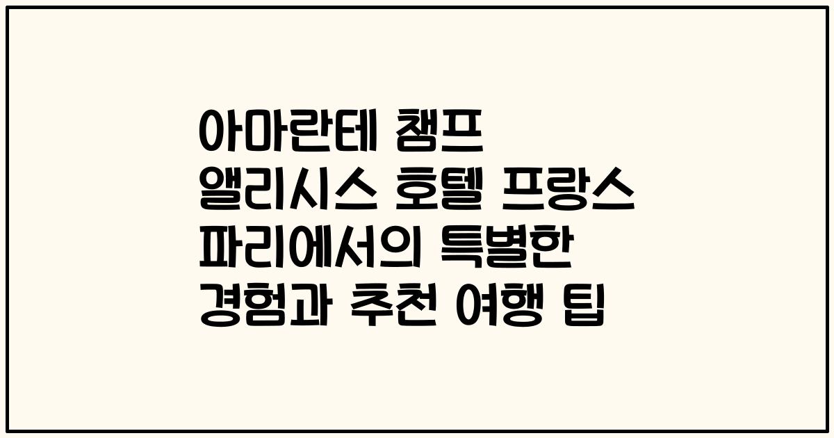 아마란테 챔프 앨리시스 호텔 프랑스 파리에서의 특별한 경험과 추천 여행 팁
