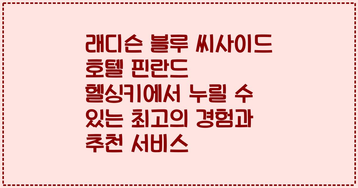 래디슨 블루 씨사이드 호텔 핀란드 헬싱키에서 누릴 수 있는 최고의 경험과 추천 서비스