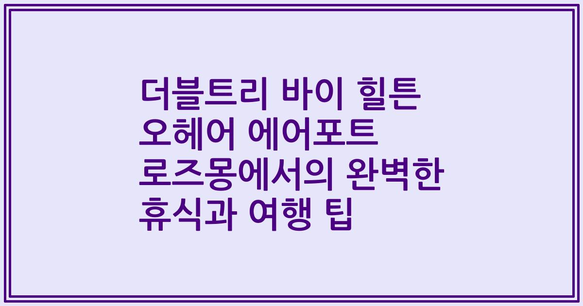 더블트리 바이 힐튼 오헤어 에어포트 로즈몽에서의 완벽한 휴식과 여행 팁