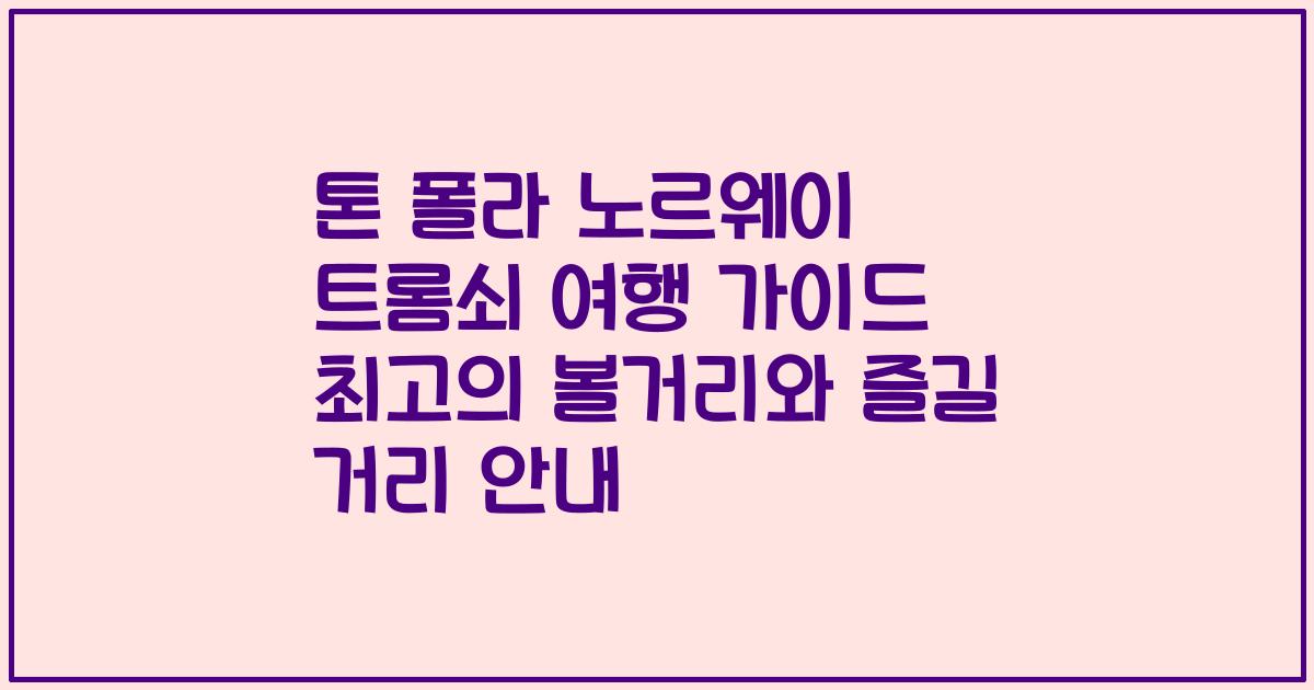 톤 폴라 노르웨이 트롬쇠 여행 가이드 최고의 볼거리와 즐길 거리 안내