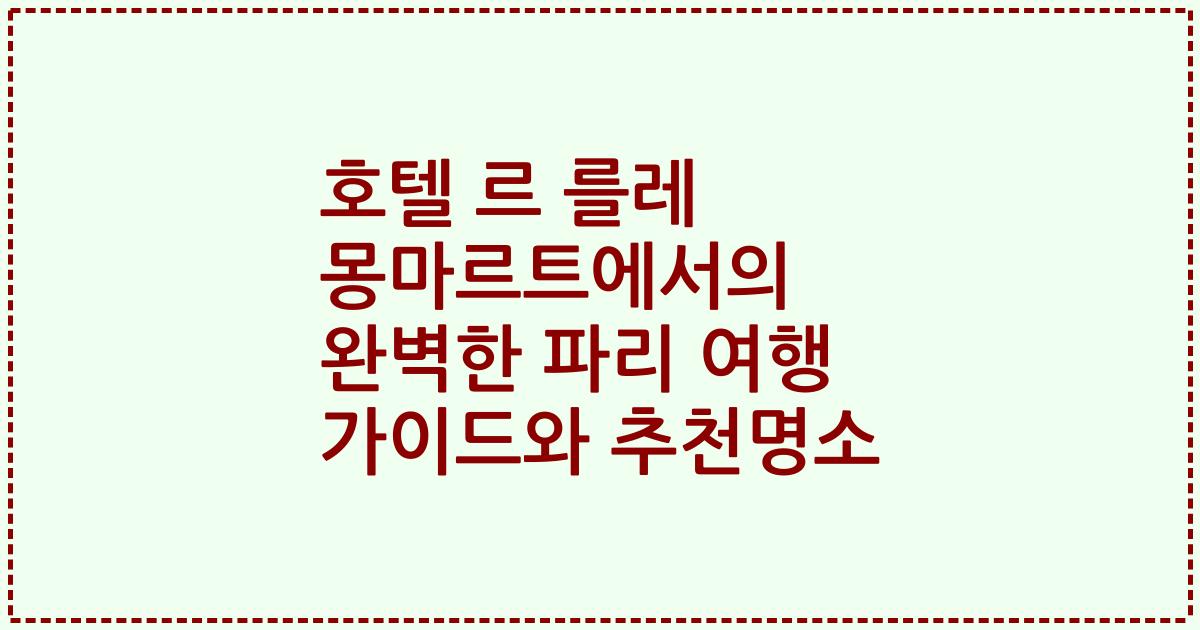 호텔 르 를레 몽마르트에서의 완벽한 파리 여행 가이드와 추천명소
