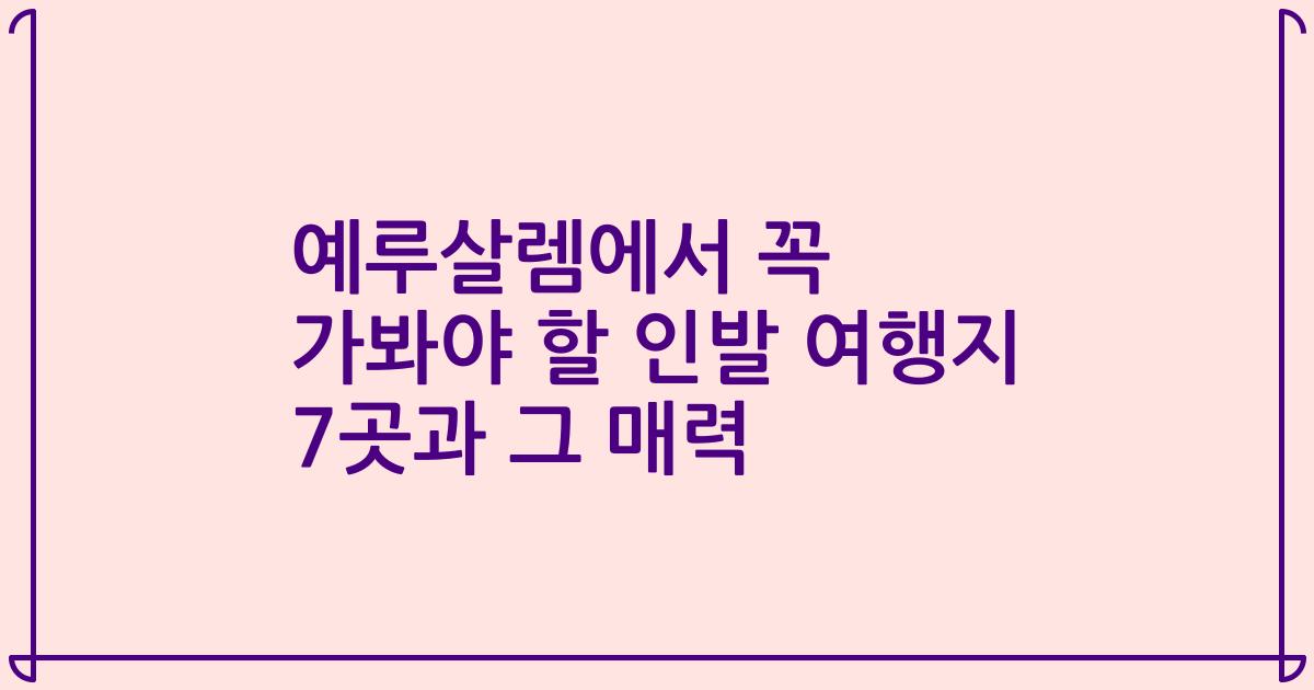 예루살렘에서 꼭 가봐야 할 인발 여행지 7곳과 그 매력