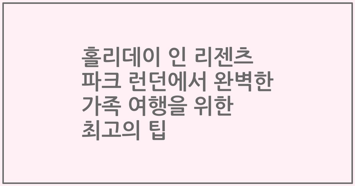 홀리데이 인 리젠츠 파크 런던에서 완벽한 가족 여행을 위한 최고의 팁