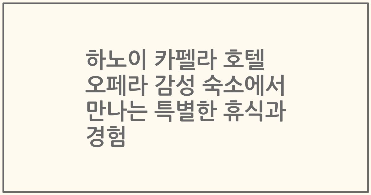 하노이 카펠라 호텔 오페라 감성 숙소에서 만나는 특별한 휴식과 경험