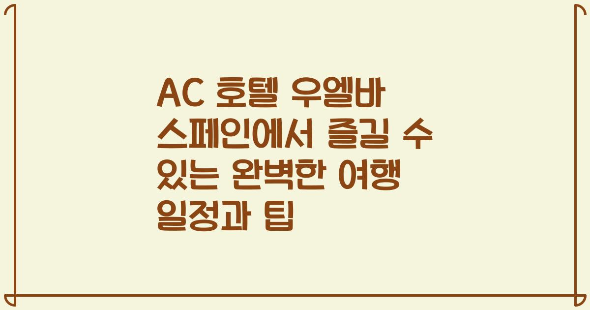AC 호텔 우엘바 스페인에서 즐길 수 있는 완벽한 여행 일정과 팁