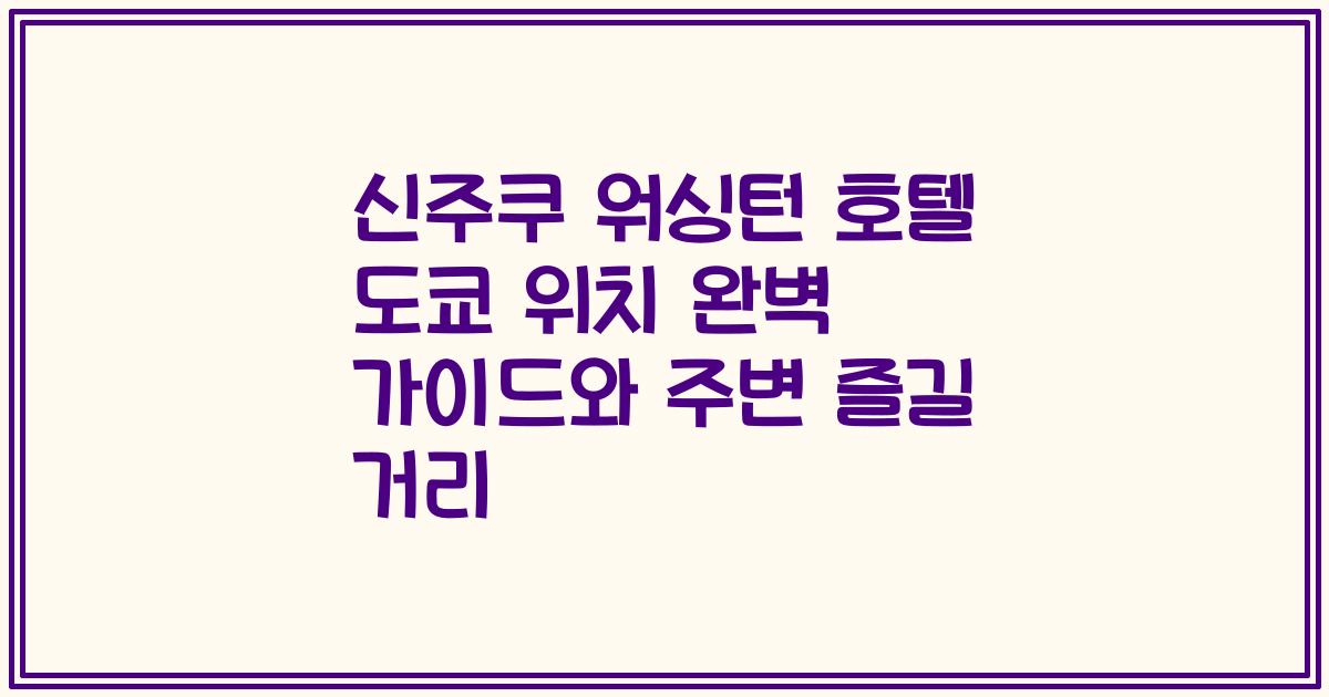 신주쿠 워싱턴 호텔 도쿄 위치 완벽 가이드와 주변 즐길 거리