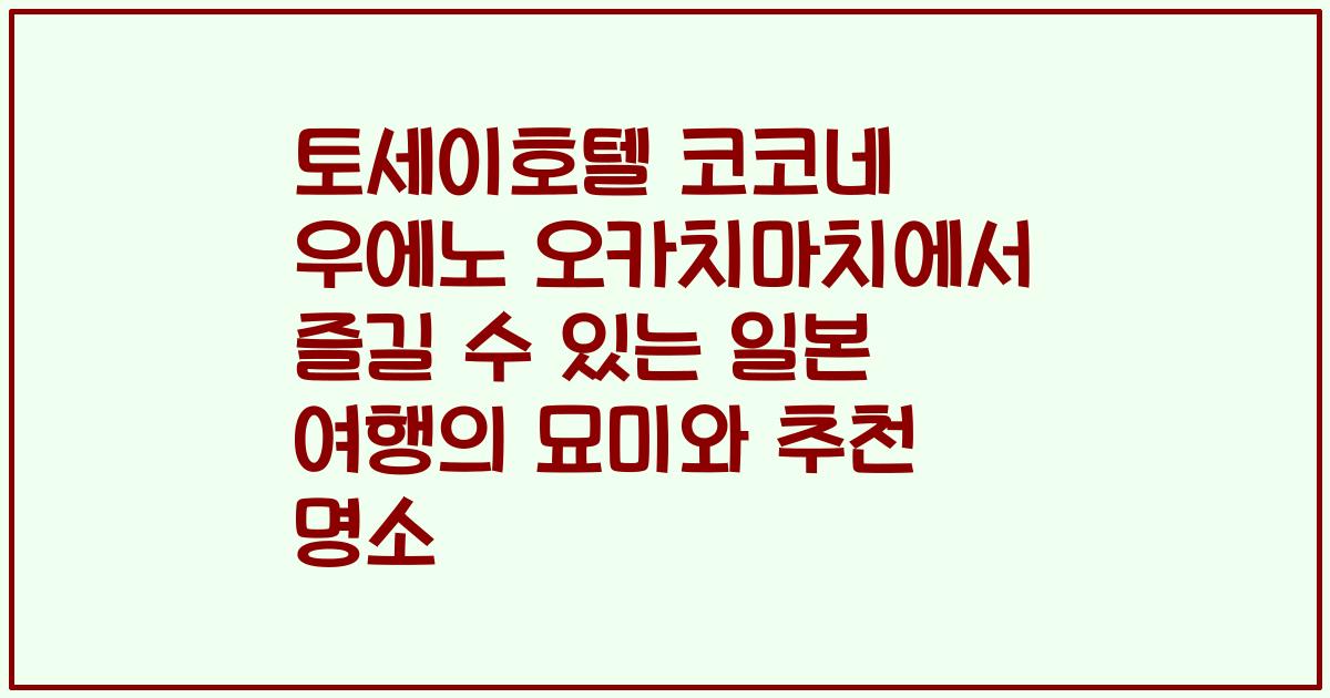 토세이호텔 코코네 우에노 오카치마치에서 즐길 수 있는 일본 여행의 묘미와 추천 명소