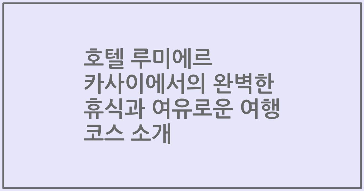 호텔 루미에르 카사이에서의 완벽한 휴식과 여유로운 여행 코스 소개
