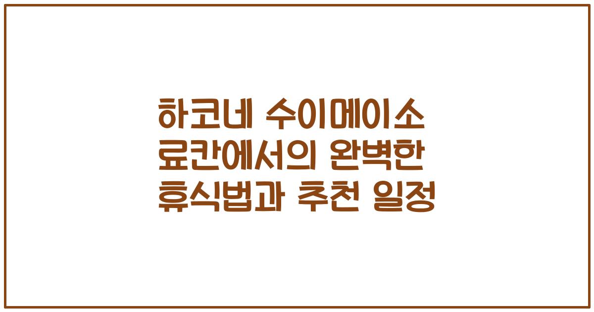 하코네 수이메이소 료칸에서의 완벽한 휴식법과 추천 일정