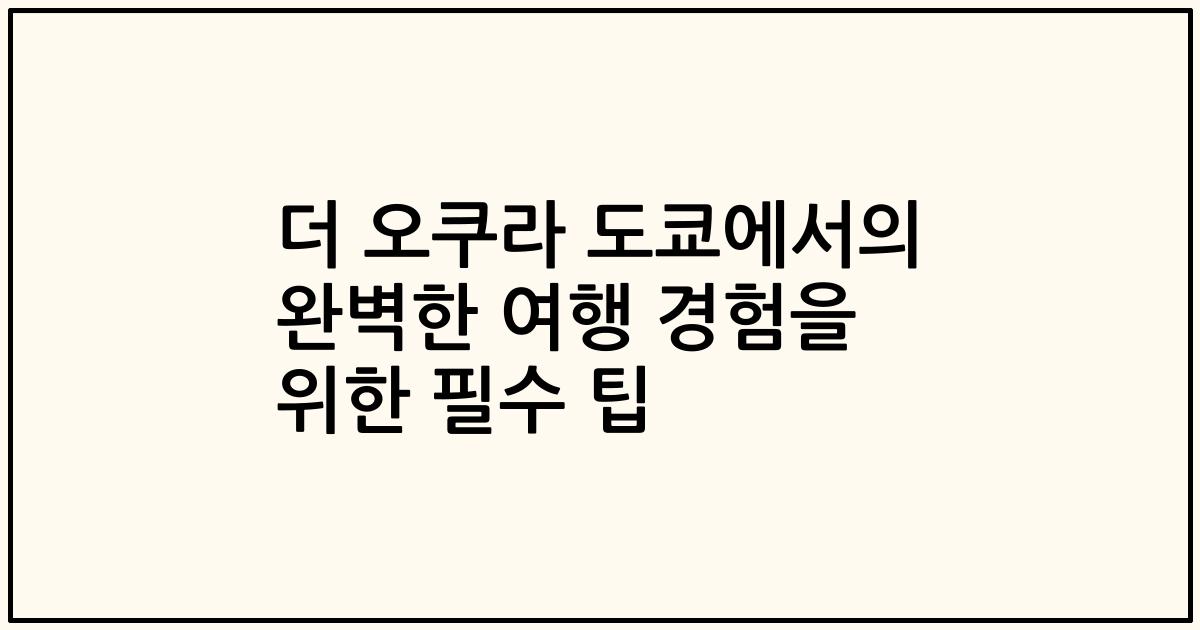 더 오쿠라 도쿄에서의 완벽한 여행 경험을 위한 필수 팁