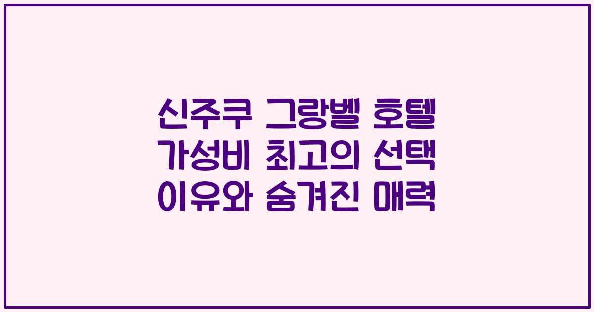 신주쿠 그랑벨 호텔 가성비 최고의 선택 이유와 숨겨진 매력