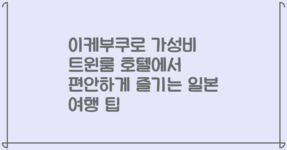 이케부쿠로 가성비 트윈룸 호텔에서 편안하게 즐기는 일본 여행 팁