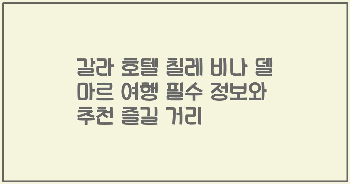 갈라 호텔 칠레 비나 델 마르 여행 필수 정보와 추천 즐길 거리