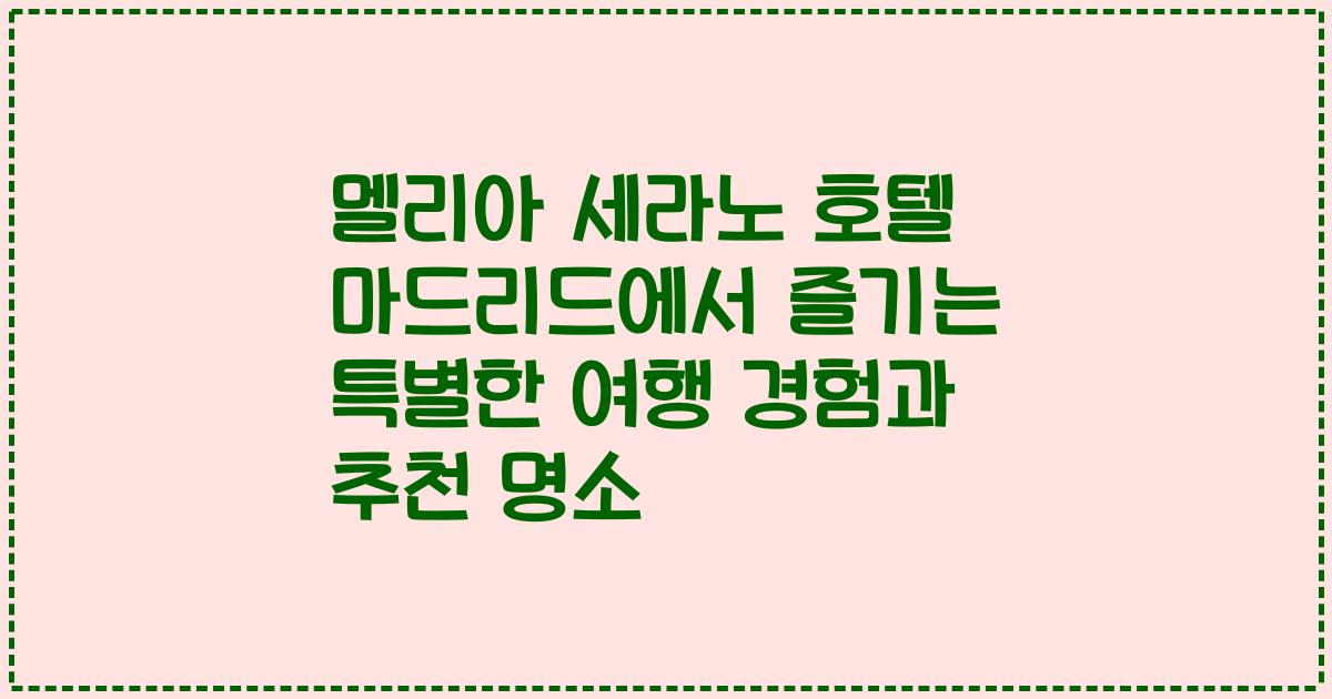 멜리아 세라노 호텔 마드리드에서 즐기는 특별한 여행 경험과 추천 명소