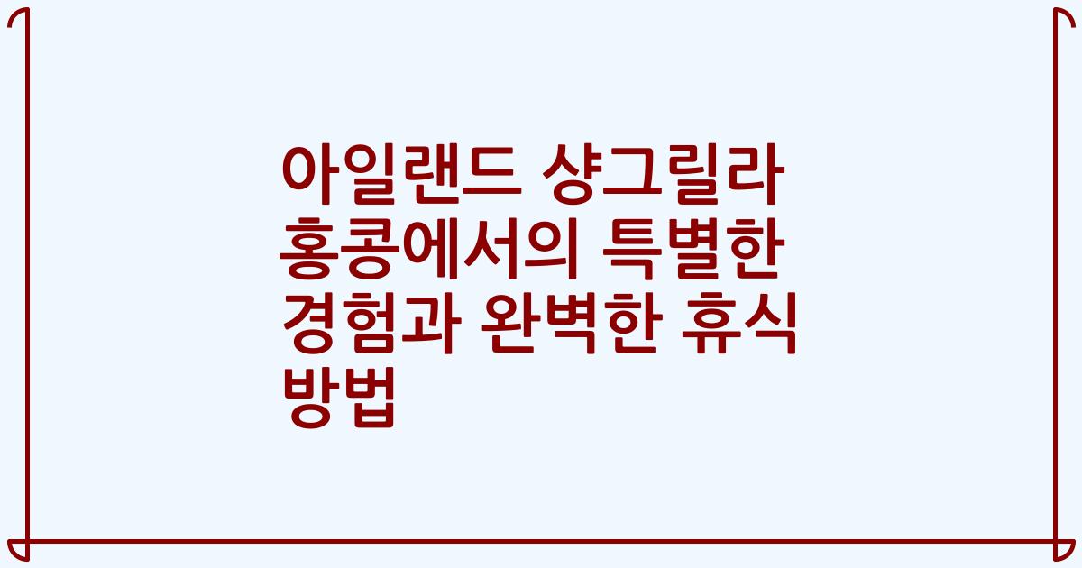 아일랜드 샹그릴라 홍콩에서의 특별한 경험과 완벽한 휴식 방법
