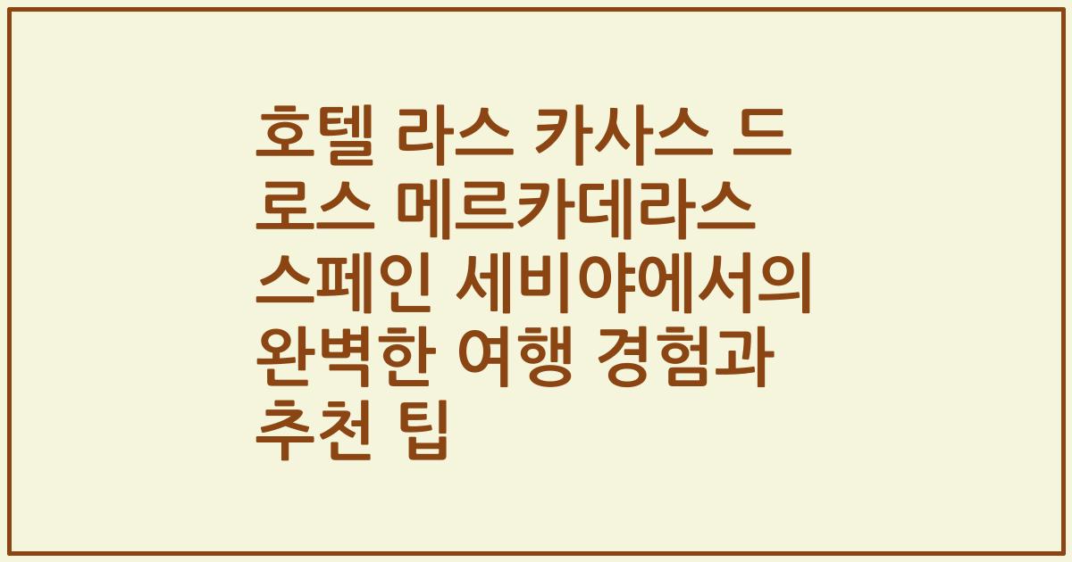 호텔 라스 카사스 드 로스 메르카데라스 스페인 세비야에서의 완벽한 여행 경험과 추천 팁