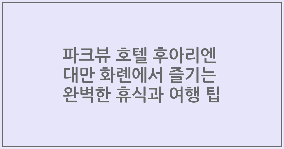 파크뷰 호텔 후아리엔 대만 화롄에서 즐기는 완벽한 휴식과 여행 팁