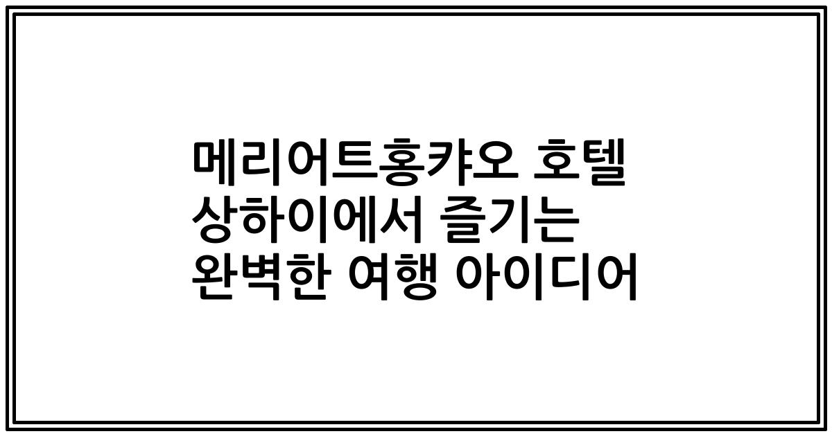메리어트홍캬오 호텔 상하이에서 즐기는 완벽한 여행 아이디어