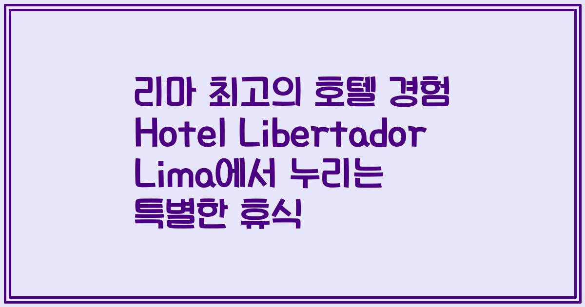리마 최고의 호텔 경험 Hotel Libertador Lima에서 누리는 특별한 휴식
