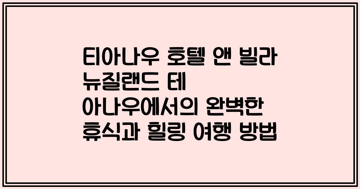 티아나우 호텔 앤 빌라 뉴질랜드 테 아나우에서의 완벽한 휴식과 힐링 여행 방법