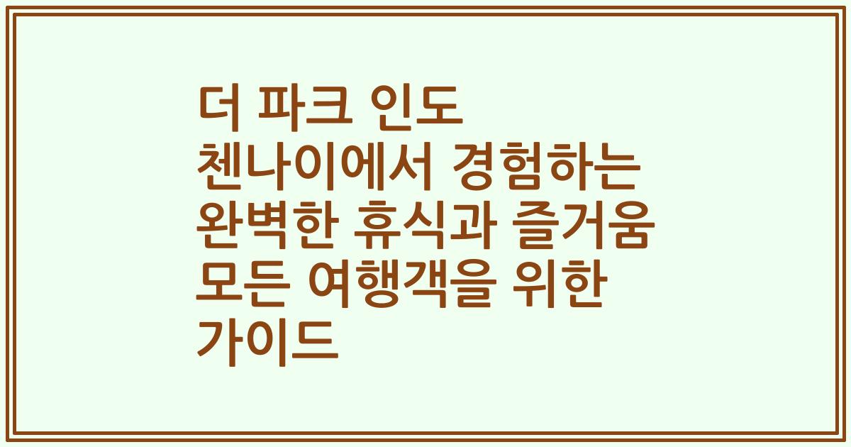 더 파크 인도 첸나이에서 경험하는 완벽한 휴식과 즐거움 모든 여행객을 위한 가이드