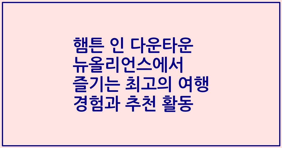 햄튼 인 다운타운 뉴올리언스에서 즐기는 최고의 여행 경험과 추천 활동