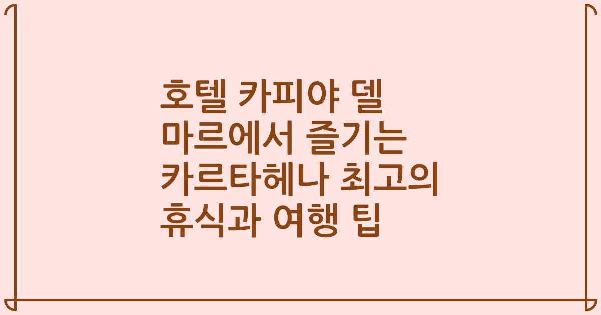 호텔 카피야 델 마르에서 즐기는 카르타헤나 최고의 휴식과 여행 팁