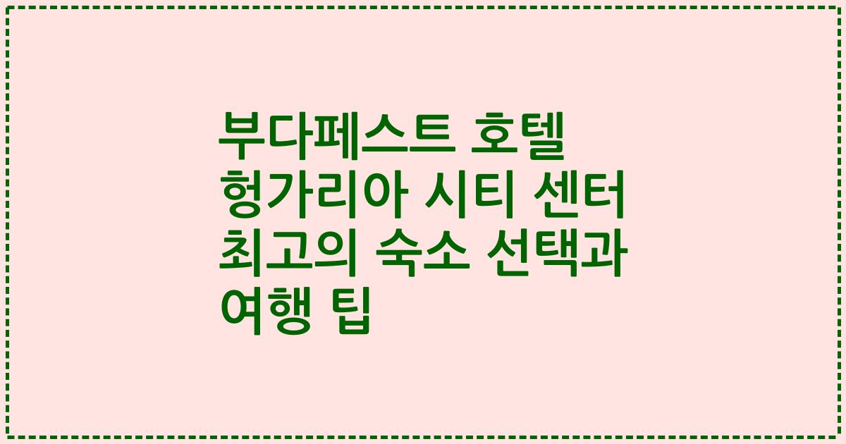 부다페스트 호텔 헝가리아 시티 센터 최고의 숙소 선택과 여행 팁