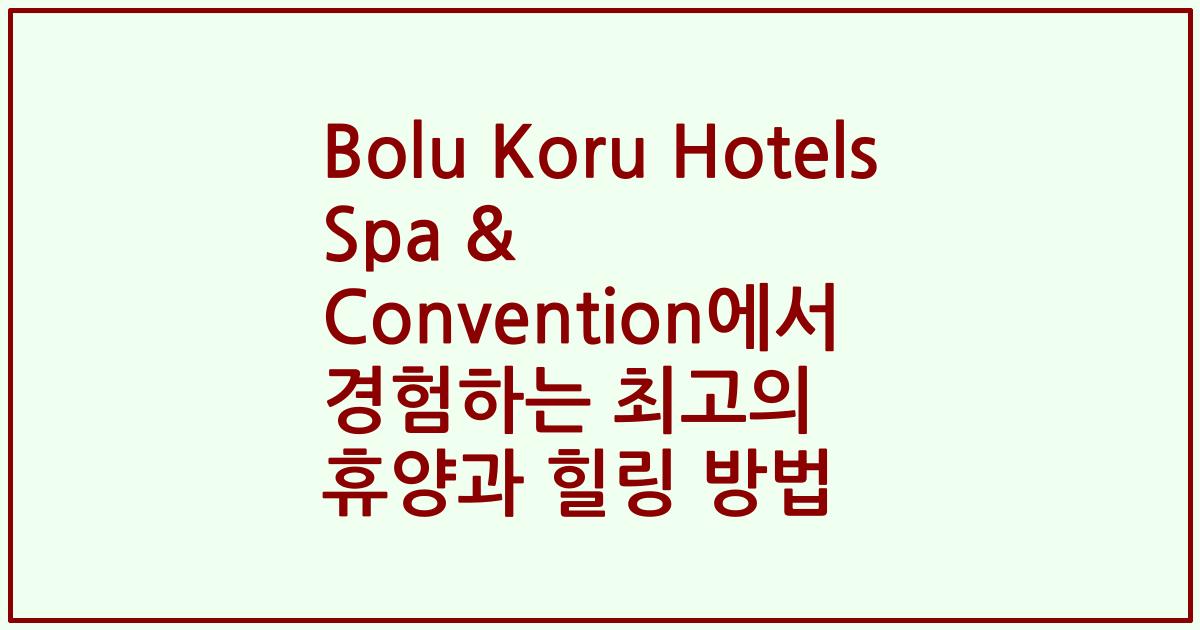 Bolu Koru Hotels Spa & Convention에서 경험하는 최고의 휴양과 힐링 방법