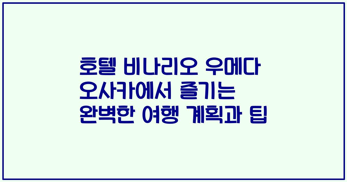 호텔 비나리오 우메다 오사카에서 즐기는 완벽한 여행 계획과 팁