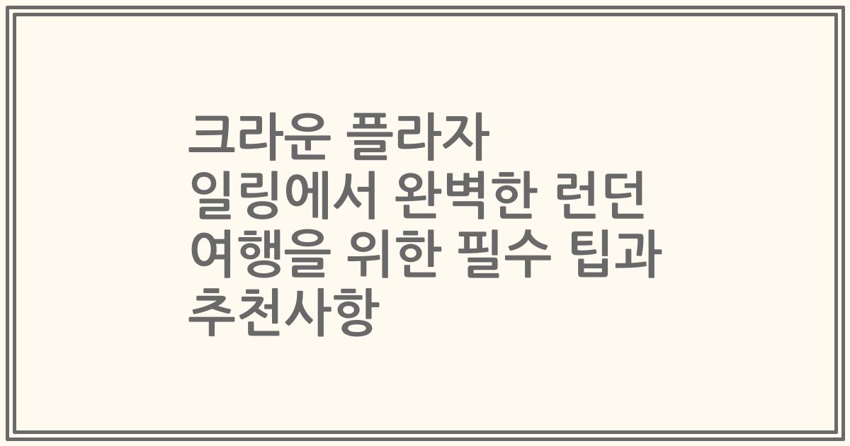 크라운 플라자 일링에서 완벽한 런던 여행을 위한 필수 팁과 추천사항
