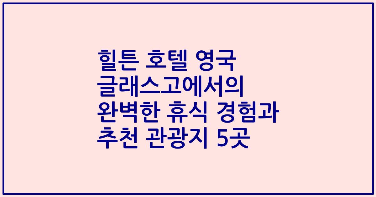 힐튼 호텔 영국 글래스고에서의 완벽한 휴식 경험과 추천 관광지 5곳