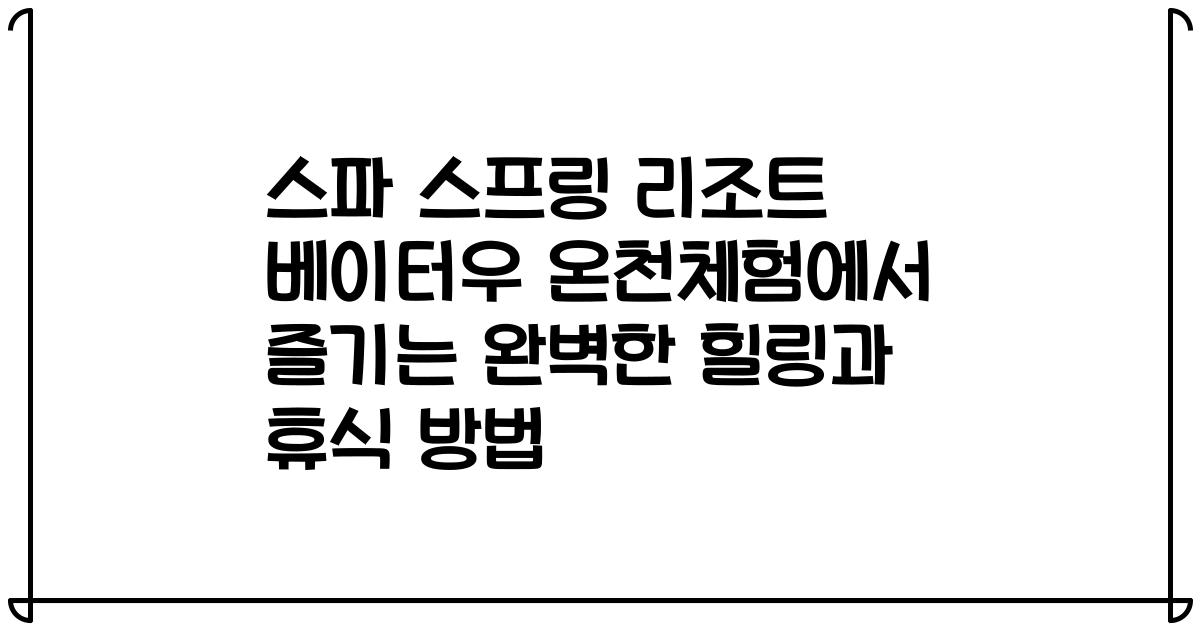 스파 스프링 리조트 베이터우 온천체험에서 즐기는 완벽한 힐링과 휴식 방법