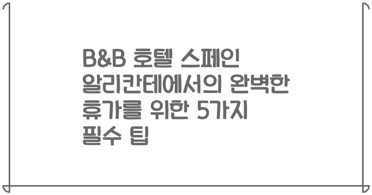 B&B 호텔 스페인 알리칸테에서의 완벽한 휴가를 위한 5가지 필수 팁