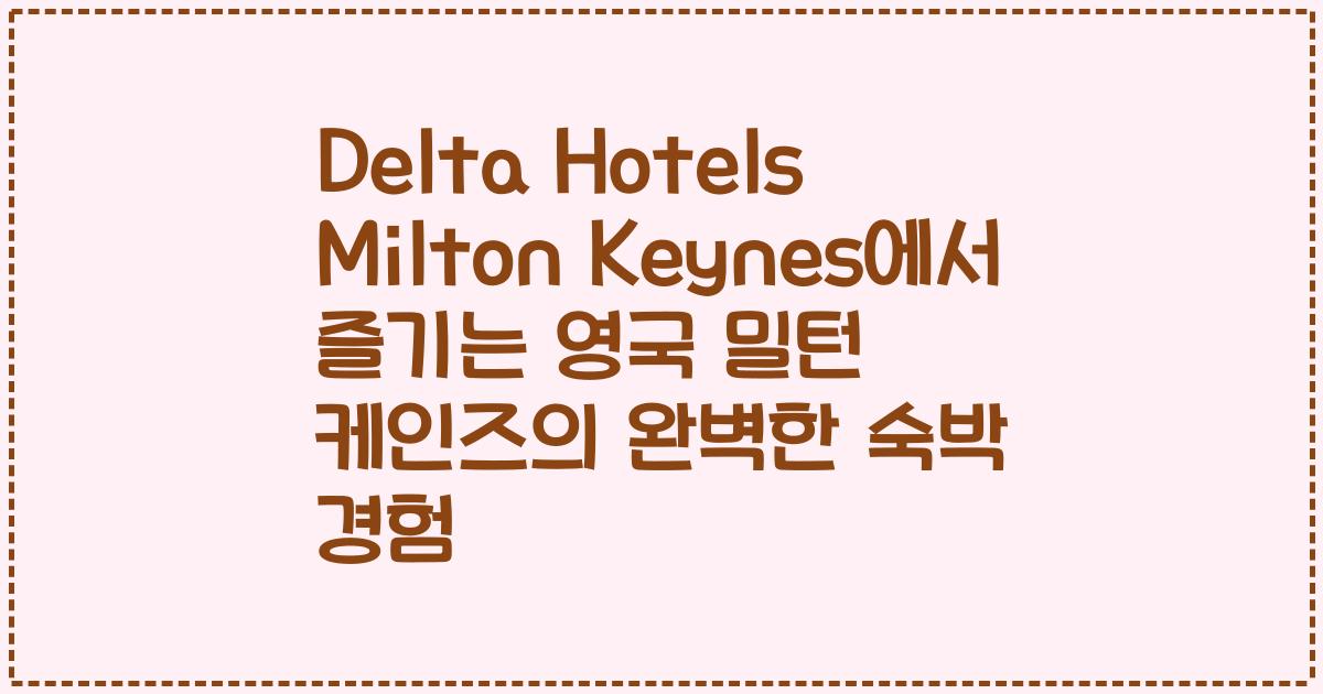 Delta Hotels Milton Keynes에서 즐기는 영국 밀턴 케인즈의 완벽한 숙박 경험